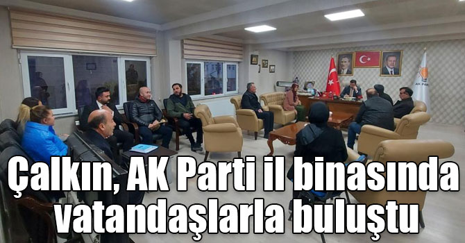 Çalkın, AK Parti il binasında vatandaşlarla buluştu