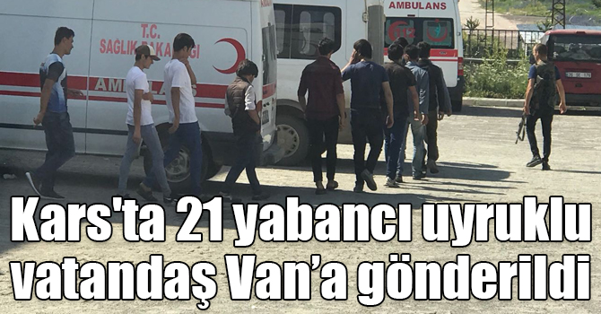 Kars'ta 21 yabancı uyruklu vatandaş Van’a gönderildi