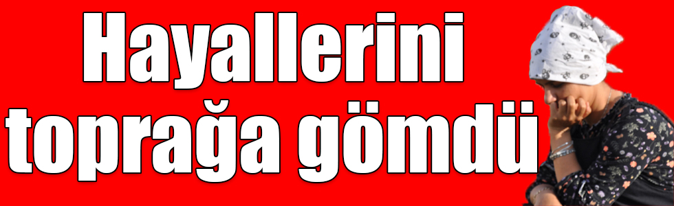 Hayallerini toprağa gömdü