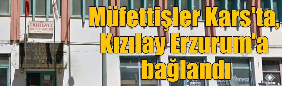 Müfettişler Kars'ta, Kızılay Erzurum'a bağlandı