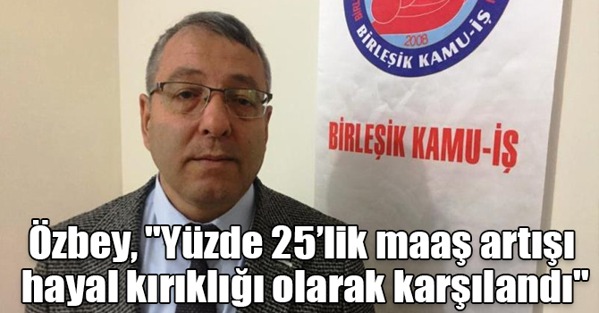 Özbey, "Yüzde 25’lik maaş artışı hayal kırıklığı olarak karşılandı"