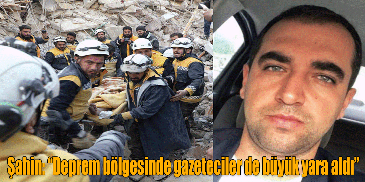 Şahin: “Deprem bölgesinde gazeteciler de büyük yara aldı”