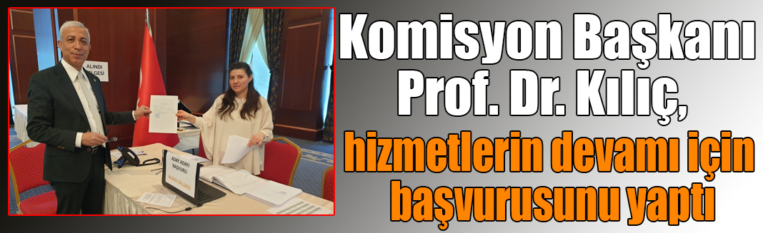 Komisyon Başkanı Prof. Dr. Kılıç, hizmetlerin devamı için başvurusunu yaptı