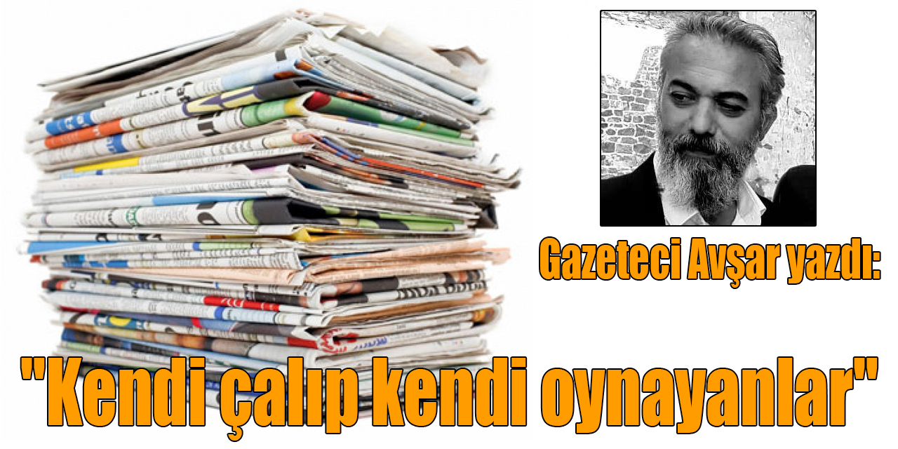 Gazeteci Olcay Okan Avşar yazdı: "Kendi çalıp kendi oynayanlar"