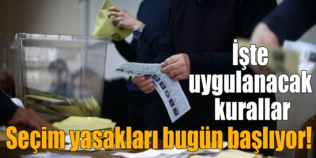 Seçim yasakları bugün başlıyor! İşte 14 Mayıs akşamına kadar uygulanacak kurallar