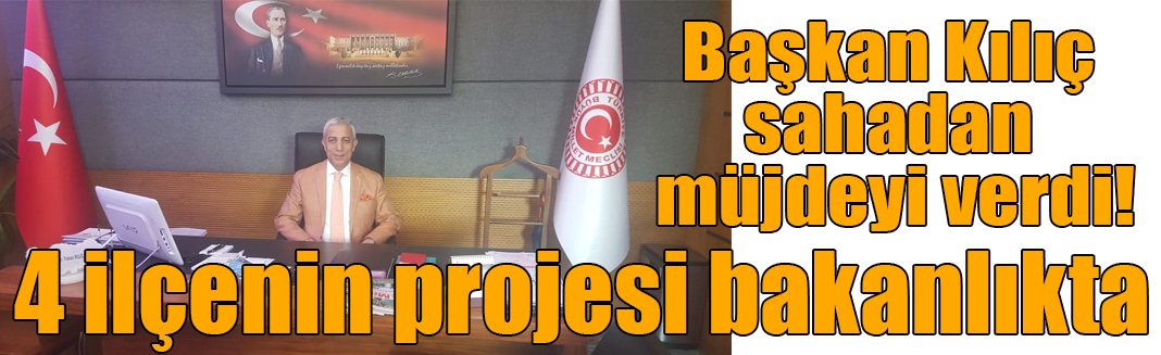 Başkan Kılıç, sahadan müjdeyi verdi! 4 ilçenin projesi bakanlıkta