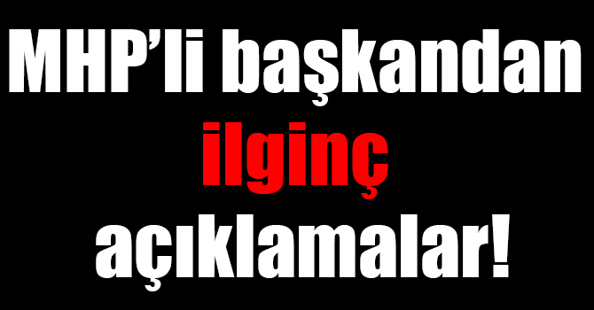 MHP’li başkandan ilginç açıklamalar!