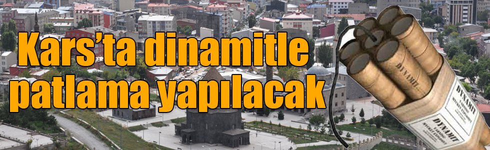 Kars’ta dinamitle patlama yapılacak