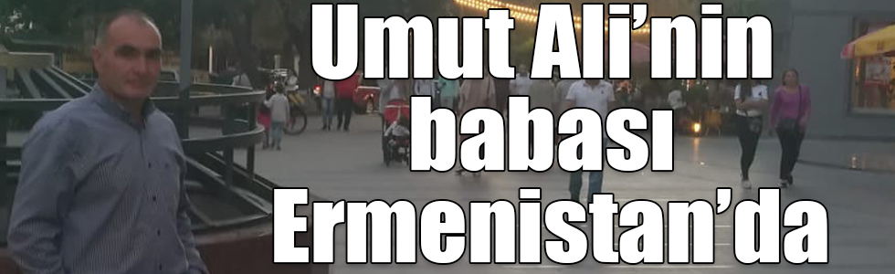 Umut Ali’nin babası Ermenistan’da