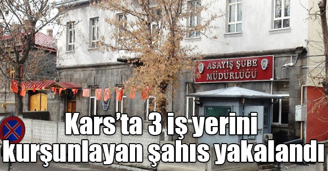 Kars’ta 3 iş yerini kurşunlayan şahıs yakalandı