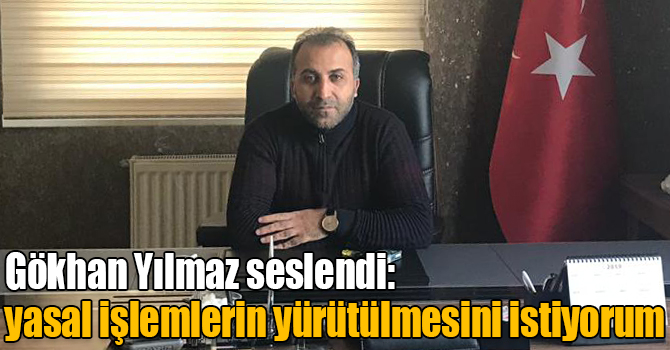 Gökhan Yılmaz seslendi: yasal işlemlerin yürütülmesini istiyorum