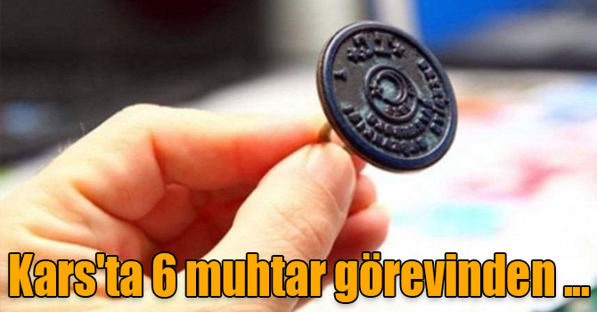 Kars'ta 6 muhtar görevinden uzaklaştırıldı