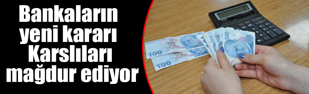 Bankaların yeni kararı Karslıları mağdur ediyor