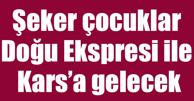 Şeker çocuklar Doğu Ekspresi ile Kars’a gelecek