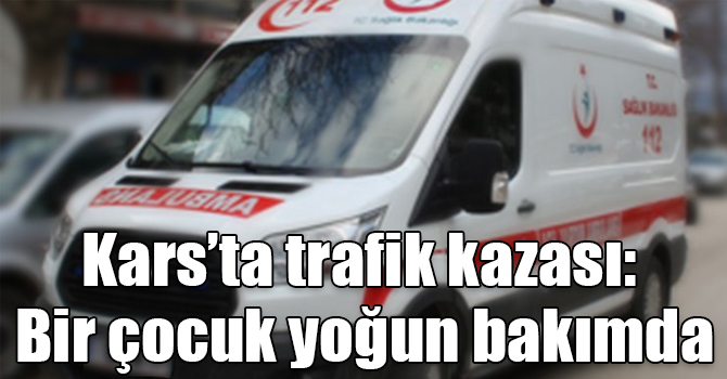 Kars’ta trafik kazası: Bir çocuk yoğun bakımda