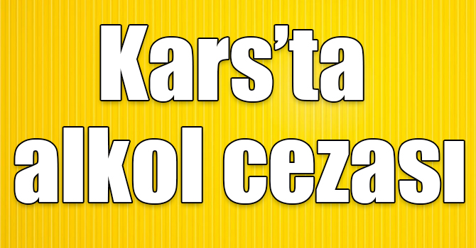 Kars’ta alkol cezası