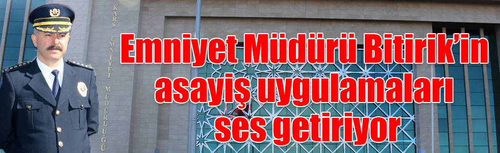 Kars İl Emniyet Müdürü Ümit Bitirik’in asayiş uygulamaları ses getiriyor