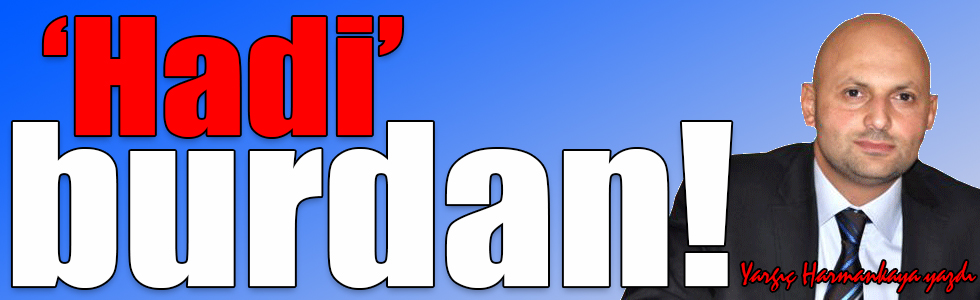 ‘Hadi’ burdan!