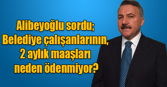 Naif Alibeyoğlu sordu; Belediye çalışanlarının, 2 aylık maaşları neden ödenmiyor?
