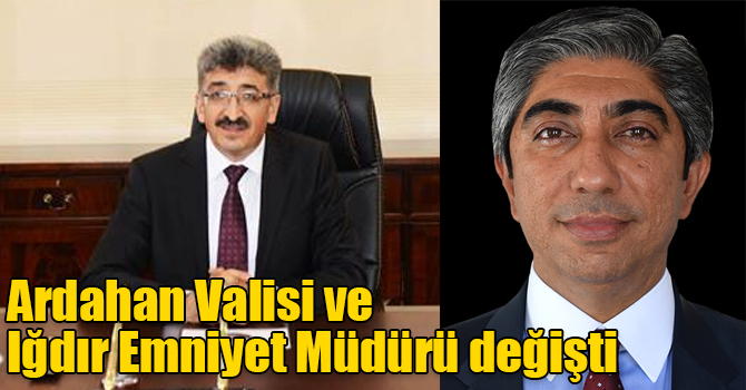 Ardahan Valisi ve Iğdır Emniyet Müdürü değişti