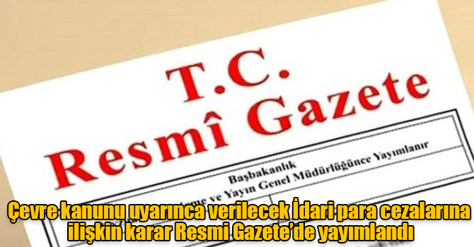 Çevre kanunu uyarınca verilecek İdari para cezalarına ilişkin karar Resmi Gazete’de yayımlandı