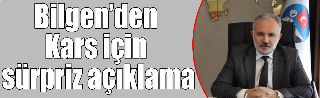 Bilgen’den Kars için sürpriz açıklama