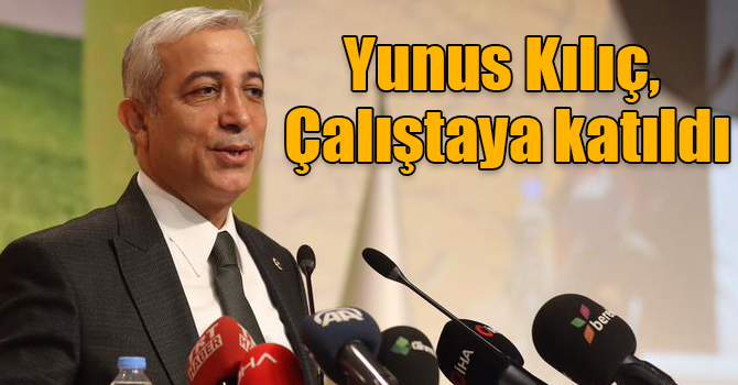 Tarım Orman ve Köyişleri Komisyon Başkanı Yunus Kılıç, Çalıştaya katıldı