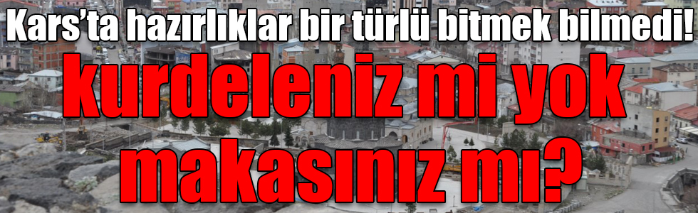 Kars’ta hazırlıklar bir türlü bitmek bilmedi!