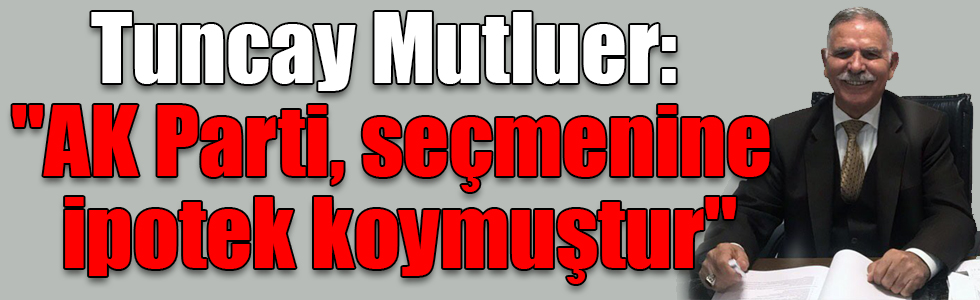 Tuncay Mutluer: "AK Parti, seçmenine ipotek koymuştur"