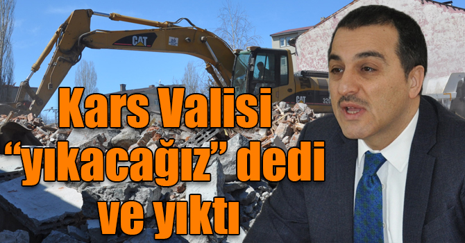 Kars Valisi “yıkacağız” dedi ve yıktı