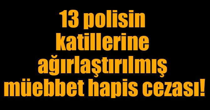 13 polisin katillerine ağırlaştırılmış müebbet hapis cezası!
