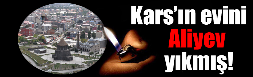 Kars’ın evini Aliyev yıkmış!