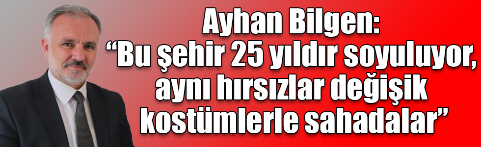 Ayhan Bilgen: “Bu şehir 25 yıldır soyuluyor, aynı hırsızlar değişik kostümlerle sahadalar”