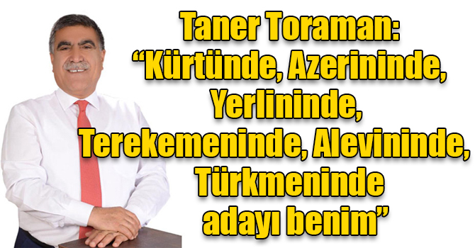 Taner Toraman: “Kürtünde, Azerininde, Yerlininde, Terekemeninde, Alevininde, Türkmeninde adayı benim”
