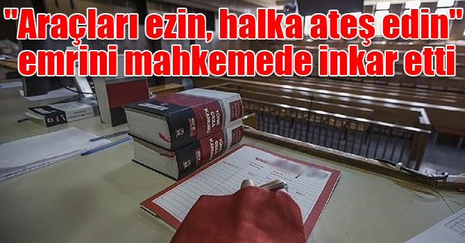 "Araçları ezin, halka ateş edin" emrini mahkemede inkar etti
