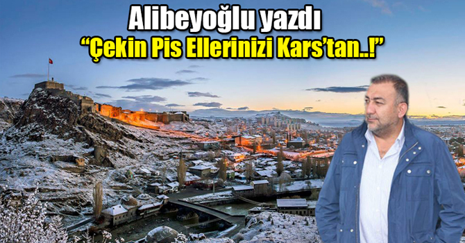 Alican Alibeyoğlu yazdı: "Çekin pis ellerinizi Kars'tan..!"