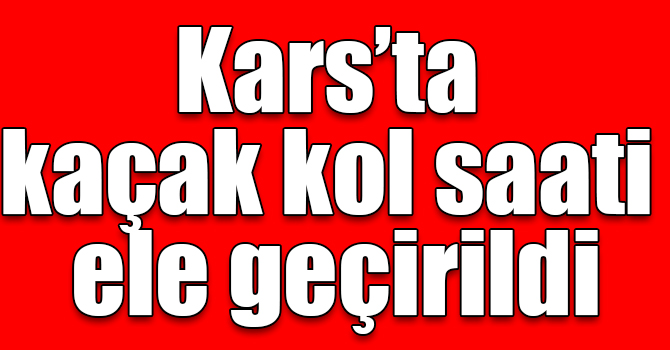 Kars’ta kaçak kol saati ele geçirildi