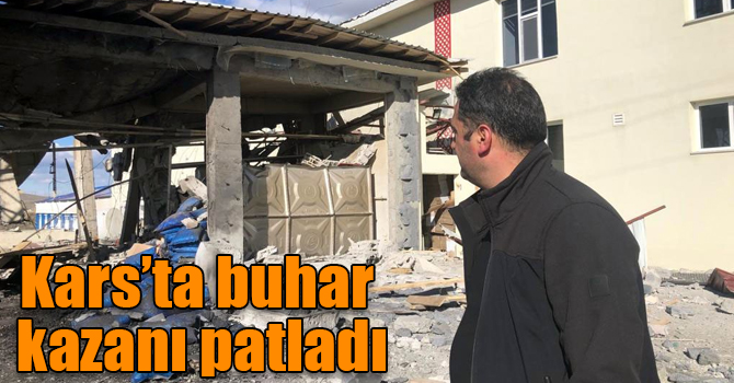 Kars’ta buhar kazanı patladı, ortalık savaş alanına döndü