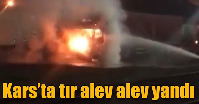 Kars’ta tır alev alev yandı