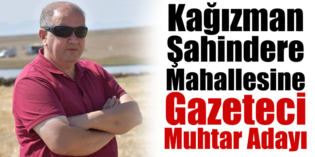 Kağızman Sahindere Mahallesine Gazeteci Muhtar adayı