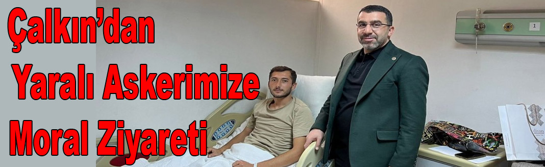 Milletvekili Adem Çalkın Yaralı Askerimizi Ziyaret Etti