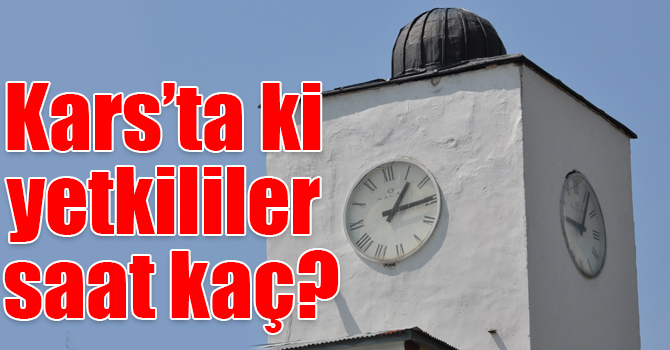 Kars’ta ki yetkililer saat kaç?