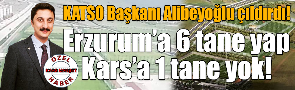 KATSO Başkanı Alibeyoğlu çıldırdı! Erzurum’a 6 tane yap Kars’a 1 tane yok!