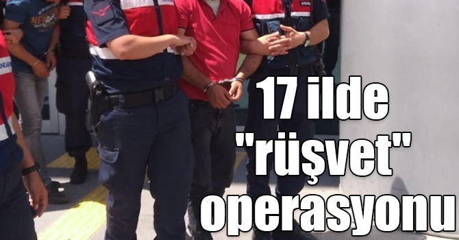 17 ilde "rüşvet" operasyonu