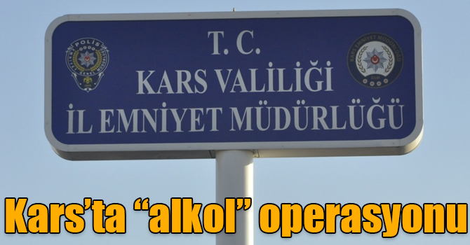 Kars’ta “alkol” operasyonu