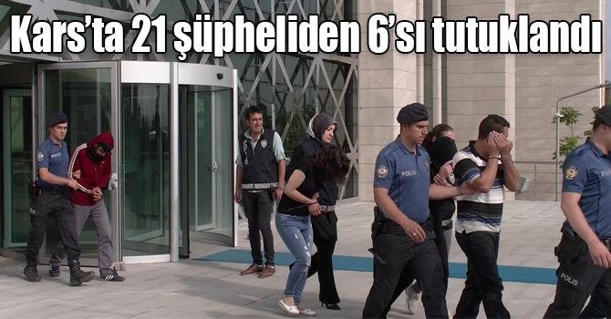 Kars’ta 21 şüpheliden 6’sı tutuklandı