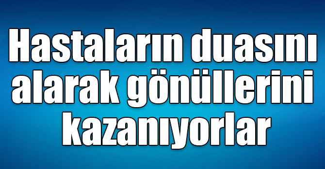 Hastaların duasını alarak gönüllerini kazanıyorlar