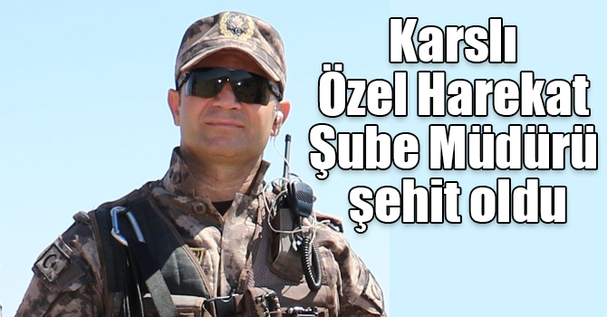 Karslı Özel Harekat Şube Müdürü şehit oldu