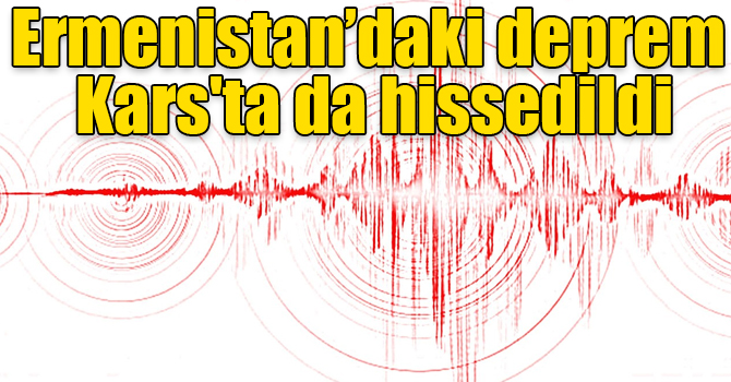 Ermenistan’daki deprem Kars'ta da hissedildi