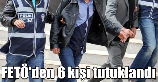 FETÖ'den 6 kişi tutuklandı